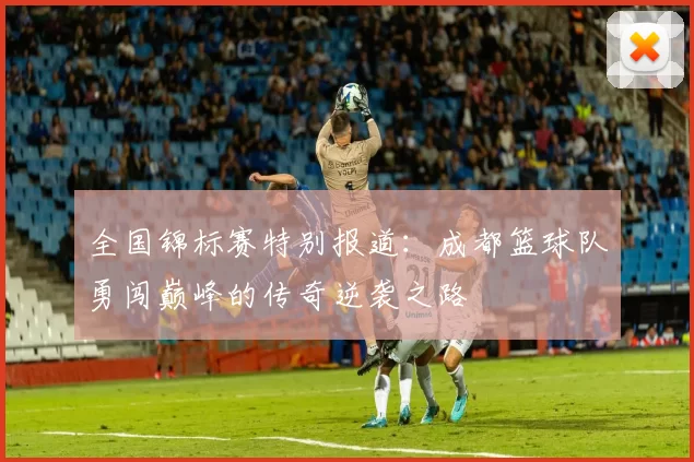 全国锦标赛特别报道：成都篮球队勇闯巅峰的传奇逆袭之路