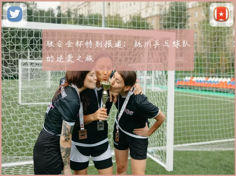 联合会杯特别报道：杭州乒乓球队的逆袭之旅