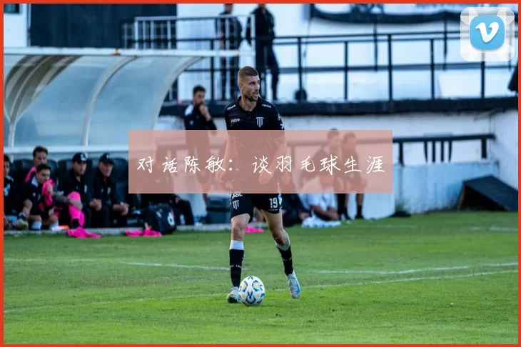 对话陈敏：谈羽毛球生涯