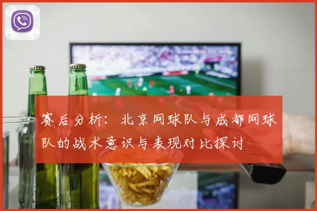赛后分析：北京网球队与成都网球队的战术意识与表现对比探讨