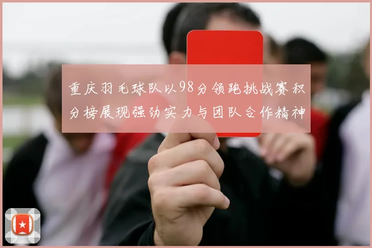 重庆羽毛球队以98分领跑挑战赛积分榜展现强劲实力与团队合作精神