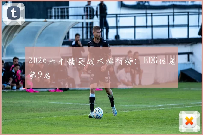 2026和平精英战术排行榜：EDG位居第9名