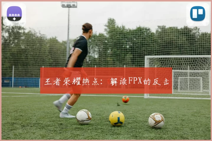 王者荣耀热点：解读FPX的反击