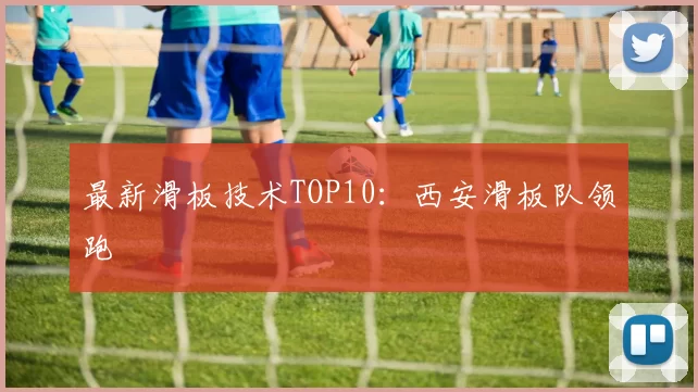 最新滑板技术TOP10：西安滑板队领跑