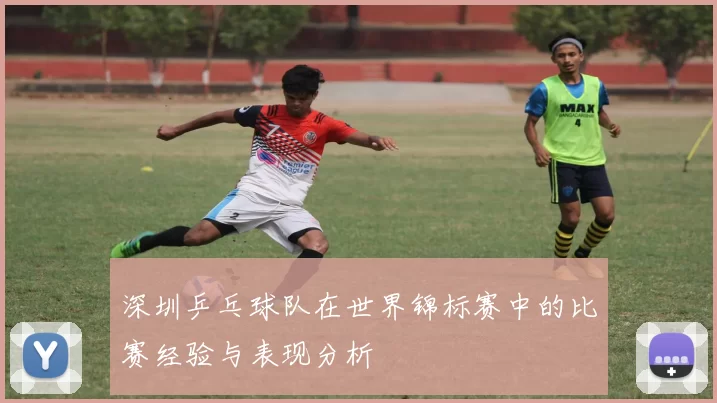 深圳乒乓球队在世界锦标赛中的比赛经验与表现分析