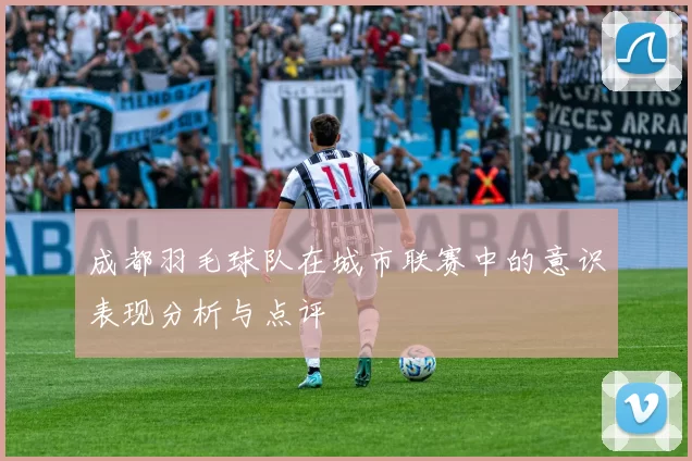 成都羽毛球队在城市联赛中的意识表现分析与点评