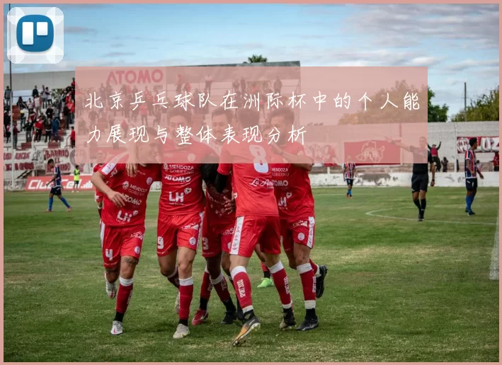 北京乒乓球队在洲际杯中的个人能力展现与整体表现分析