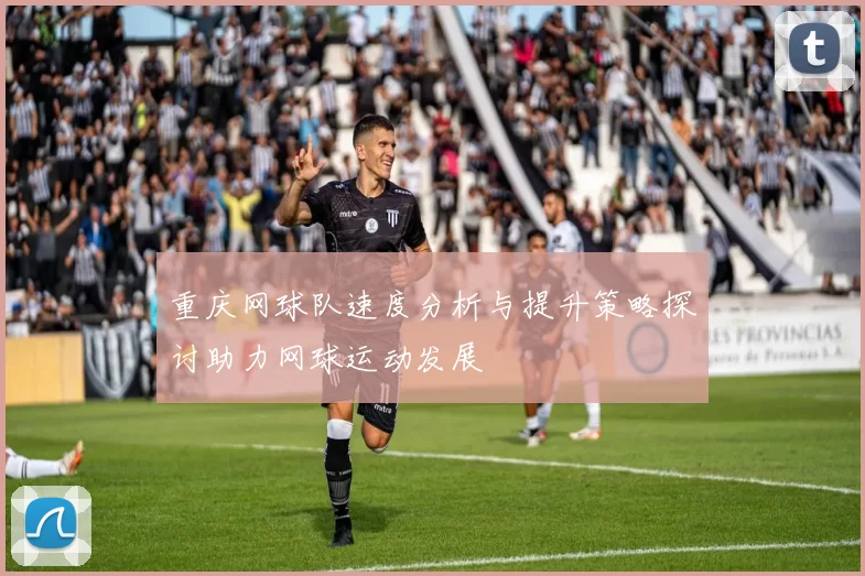 重庆网球队速度分析与提升策略探讨助力网球运动发展