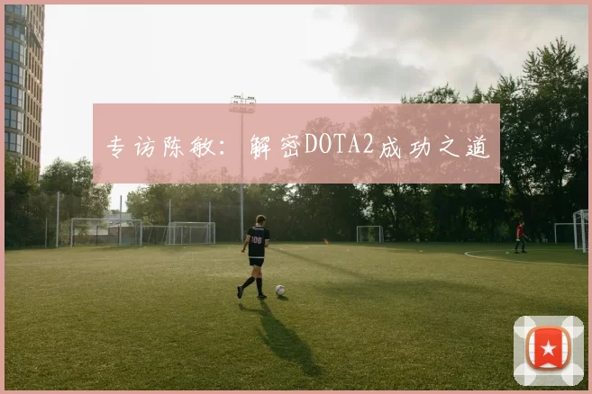 专访陈敏：解密DOTA2成功之道